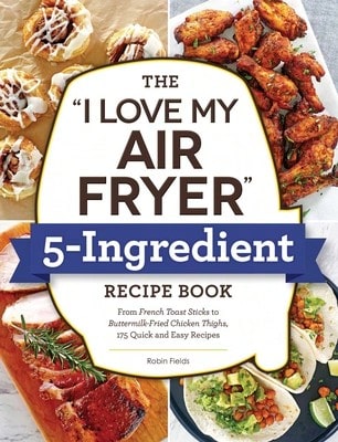 The I Love My Air Fryer 5-Ingredient Recipe Book: From French Toast Sticks To Buttermilk-Fried (Paperback) By Robin Fields