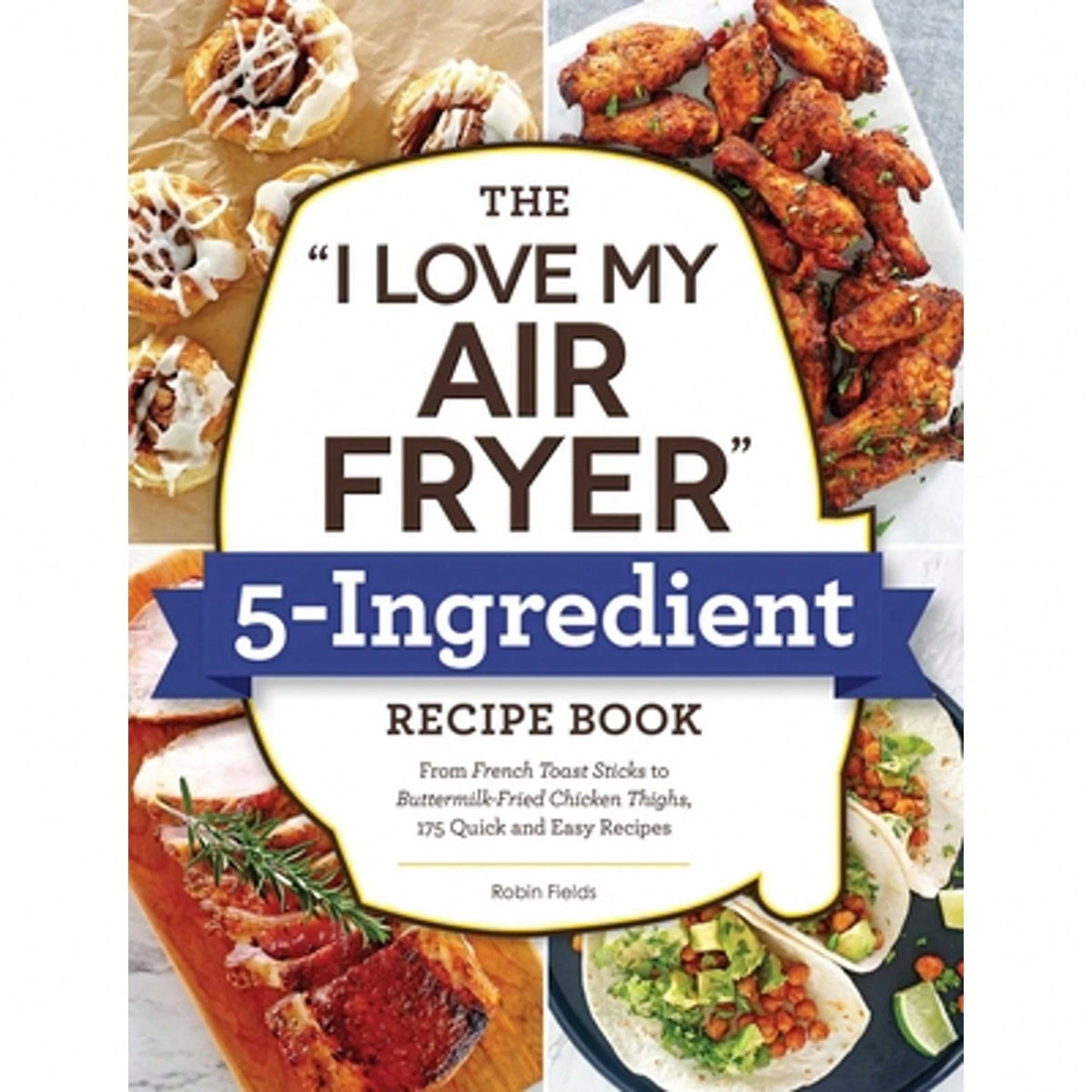 The I Love My Air Fryer 5-Ingredient Recipe Book: From French Toast Sticks To Buttermilk-Fried (Paperback) By Robin Fields